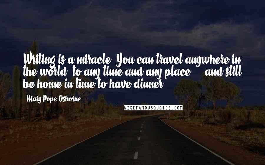 Mary Pope Osborne quotes: Writing is a miracle. You can travel anywhere in the world, to any time and any place - and still be home in time to have dinner.