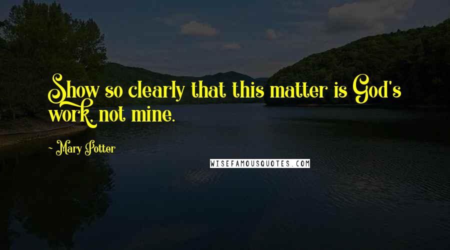 Mary Potter quotes: Show so clearly that this matter is God's work, not mine.