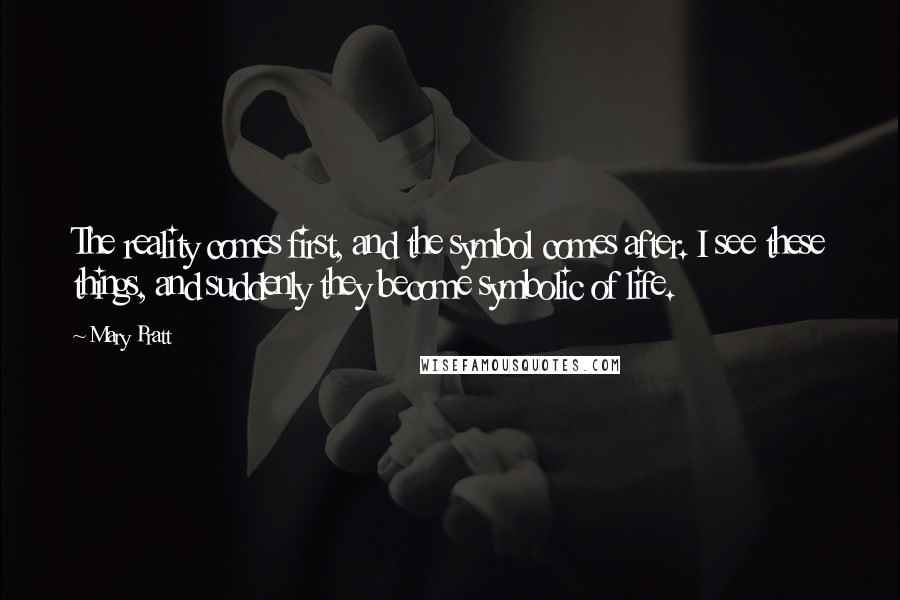 Mary Pratt quotes: The reality comes first, and the symbol comes after. I see these things, and suddenly they become symbolic of life.