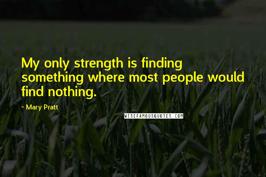 Mary Pratt quotes: My only strength is finding something where most people would find nothing.