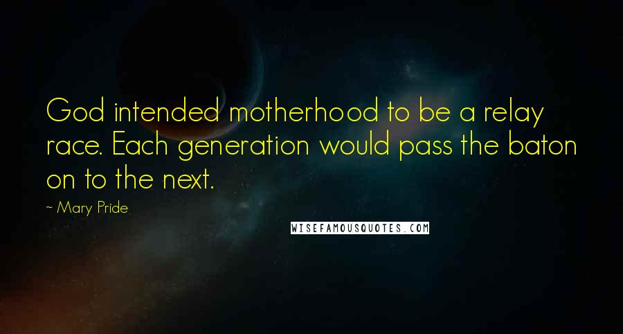 Mary Pride quotes: God intended motherhood to be a relay race. Each generation would pass the baton on to the next.