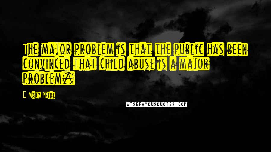Mary Pride quotes: The major problem is that the public has been convinced that child abuse is a major problem.