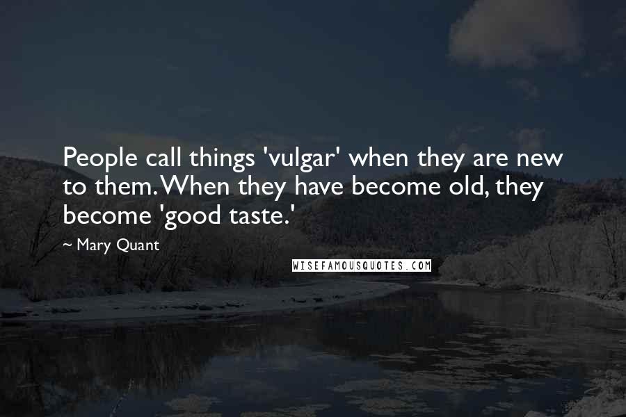 Mary Quant quotes: People call things 'vulgar' when they are new to them. When they have become old, they become 'good taste.' Mary Quant quotes: People call things 'vulgar' when they are new to them. When they have become old, they become 'good taste.'