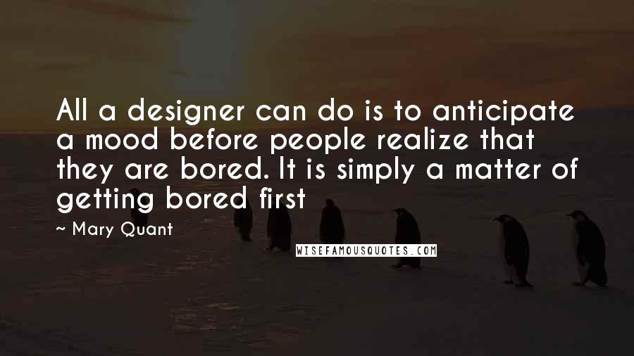Mary Quant quotes: All a designer can do is to anticipate a mood before people realize that they are bored. It is simply a matter of getting bored first