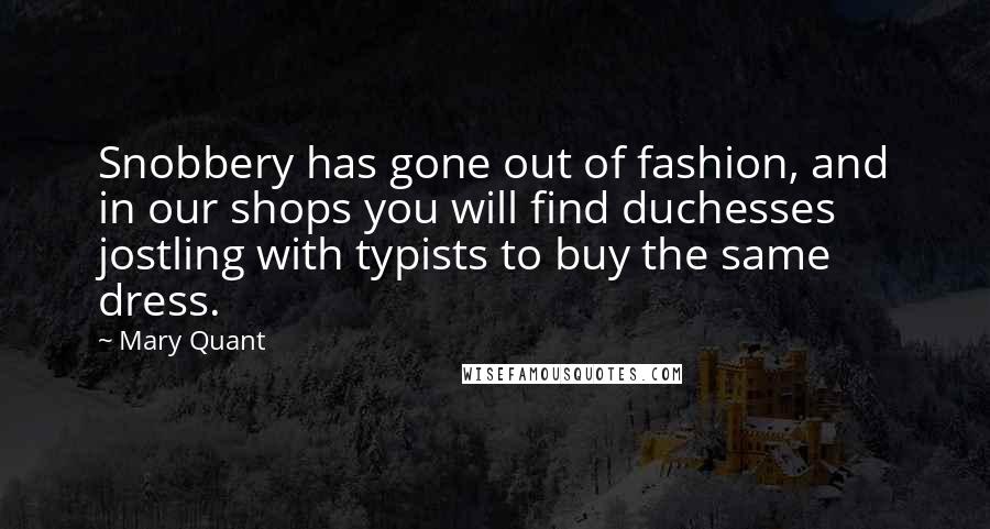 Mary Quant quotes: Snobbery has gone out of fashion, and in our shops you will find duchesses jostling with typists to buy the same dress.