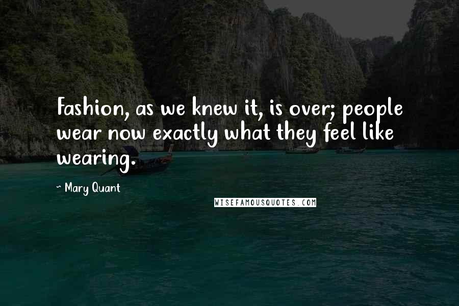 Mary Quant quotes: Fashion, as we knew it, is over; people wear now exactly what they feel like wearing.
