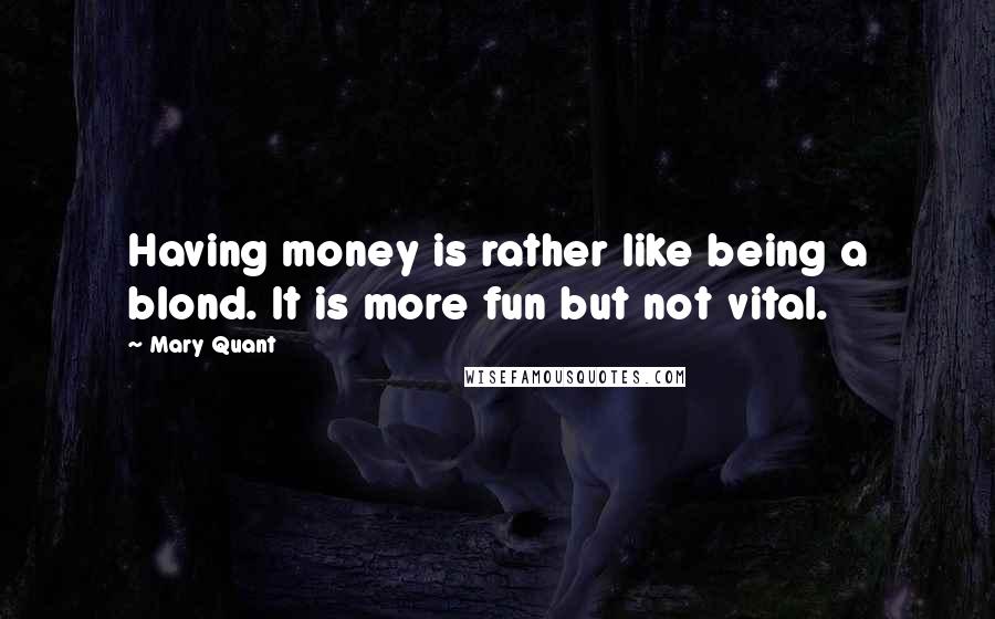 Mary Quant quotes: Having money is rather like being a blond. It is more fun but not vital.