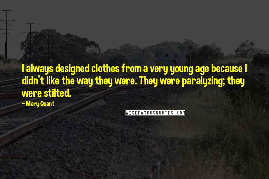 Mary Quant quotes: I always designed clothes from a very young age because I didn't like the way they were. They were paralyzing; they were stilted. Mary Quant quotes: I always designed clothes from a very young age because I didn't like the way they were. They were paralyzing; they were stilted.