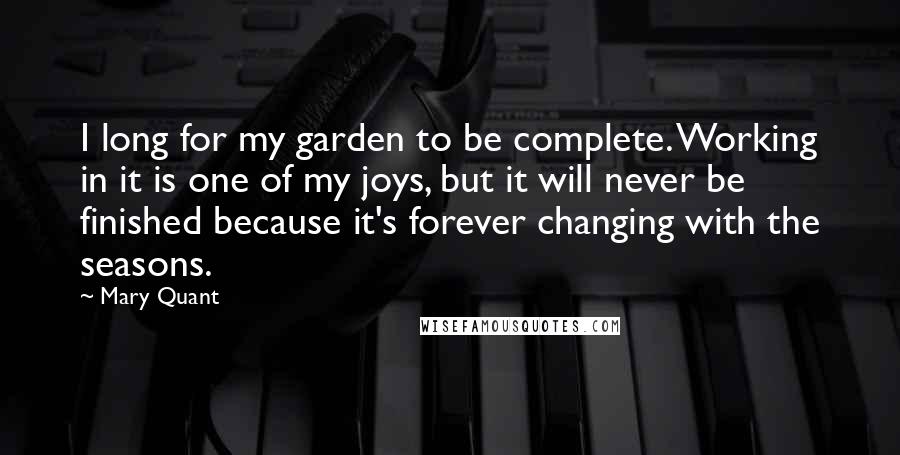 Mary Quant quotes: I long for my garden to be complete. Working in it is one of my joys, but it will never be finished because it's forever changing with the seasons.