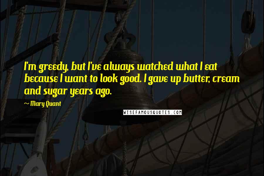 Mary Quant quotes: I'm greedy, but I've always watched what I eat because I want to look good. I gave up butter, cream and sugar years ago.