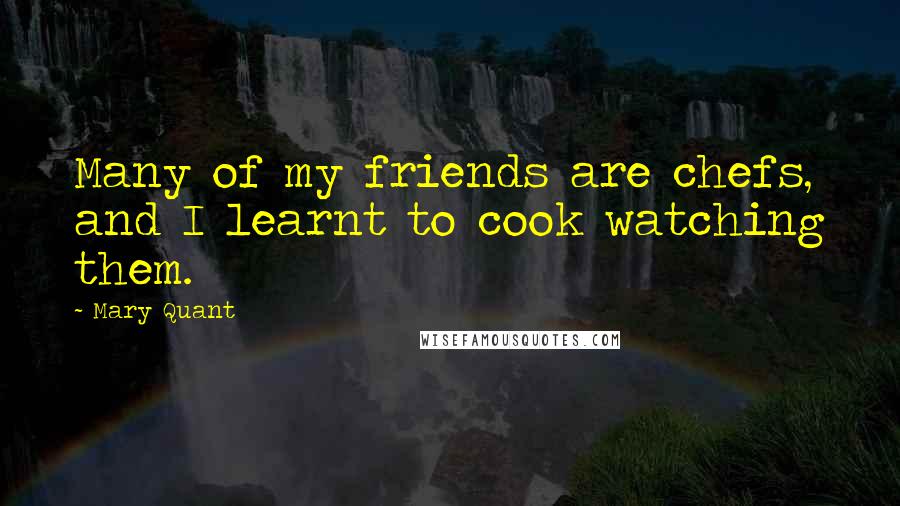 Mary Quant quotes: Many of my friends are chefs, and I learnt to cook watching them.