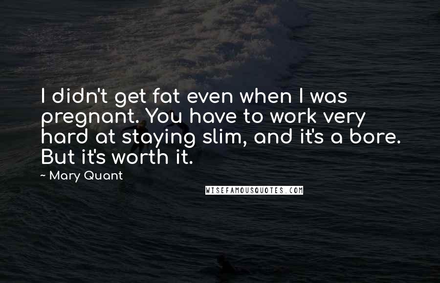 Mary Quant quotes: I didn't get fat even when I was pregnant. You have to work very hard at staying slim, and it's a bore. But it's worth it.