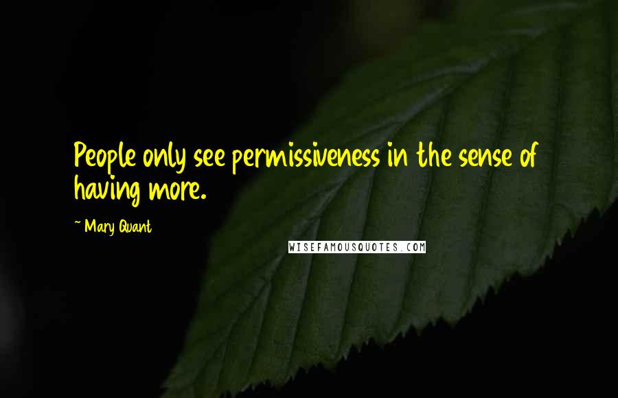 Mary Quant quotes: People only see permissiveness in the sense of having more.
