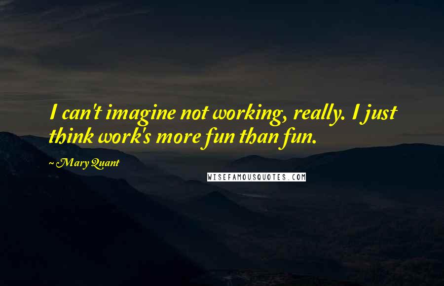 Mary Quant quotes: I can't imagine not working, really. I just think work's more fun than fun.