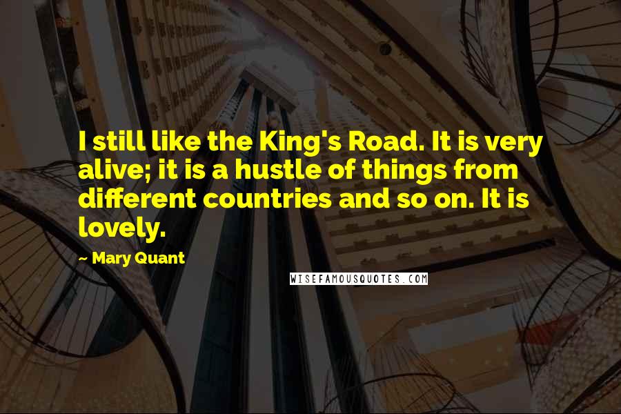 Mary Quant quotes: I still like the King's Road. It is very alive; it is a hustle of things from different countries and so on. It is lovely.