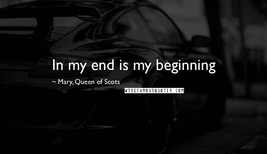 Mary, Queen Of Scots quotes: In my end is my beginning