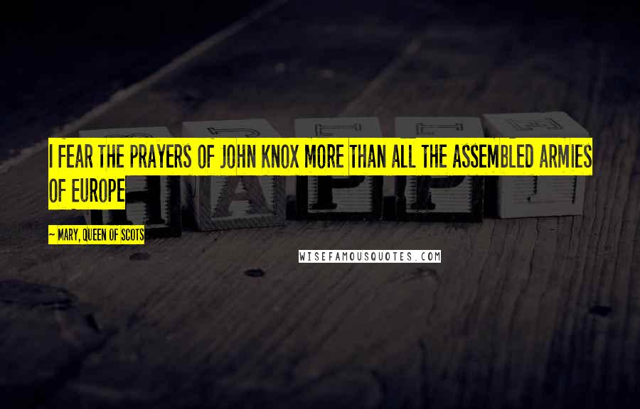 Mary, Queen Of Scots quotes: I fear the prayers of John Knox more than all the assembled armies of Europe