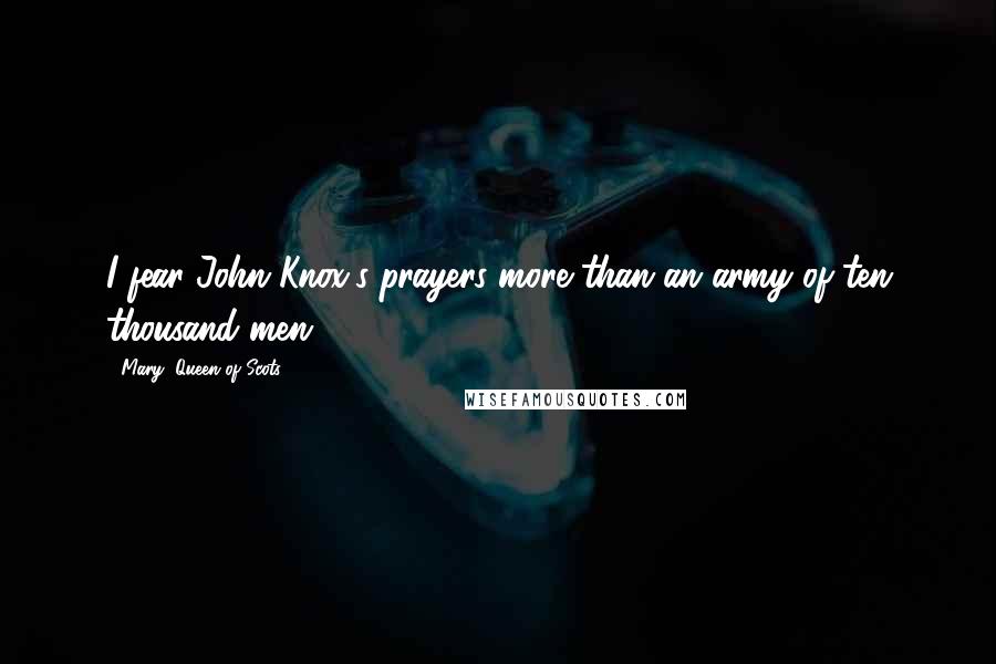 Mary, Queen Of Scots quotes: I fear John Knox's prayers more than an army of ten thousand men. Mary, Queen Of Scots quotes: I fear John Knox's prayers more than an army of ten thousand men.