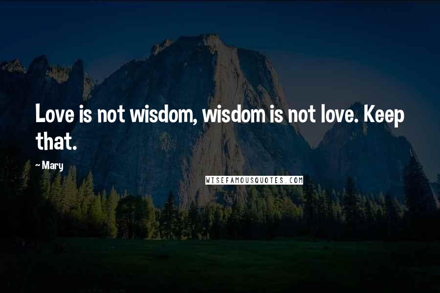 Mary quotes: Love is not wisdom, wisdom is not love. Keep that.