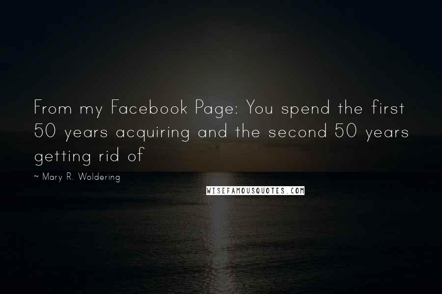 Mary R. Woldering quotes: From my Facebook Page: You spend the first 50 years acquiring and the second 50 years getting rid of