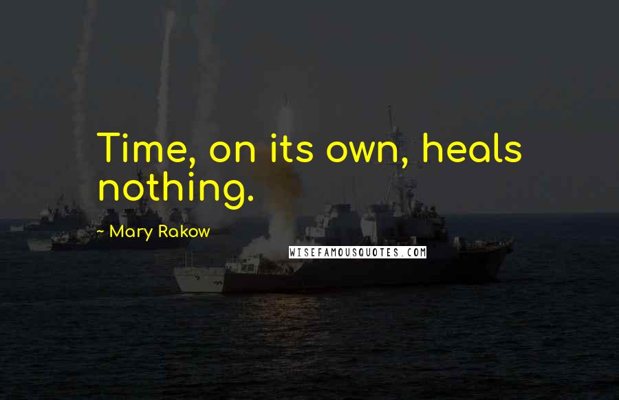 Mary Rakow quotes: Time, on its own, heals nothing.