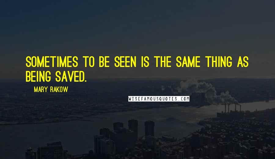 Mary Rakow quotes: Sometimes to be seen is the same thing as being saved.