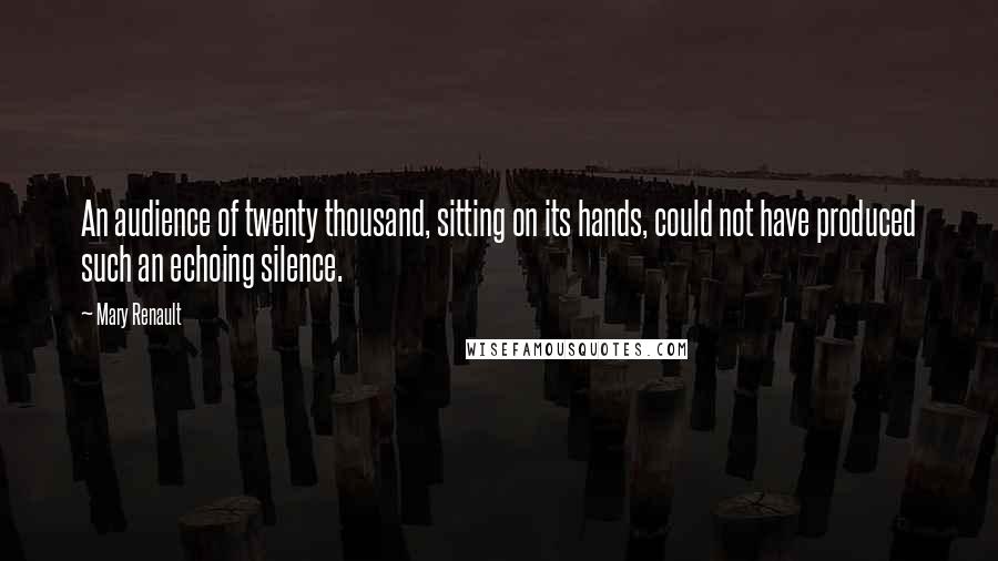 Mary Renault quotes: An audience of twenty thousand, sitting on its hands, could not have produced such an echoing silence. Mary Renault quotes: An audience of twenty thousand, sitting on its hands, could not have produced such an echoing silence.