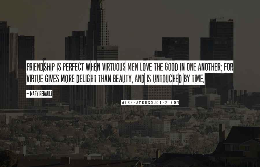 Mary Renault quotes: Friendship is perfect when virtuous men love the good in one another; for virtue gives more delight than beauty, and is untouched by time. Mary Renault quotes: Friendship is perfect when virtuous men love the good in one another; for virtue gives more delight than beauty, and is untouched by time.