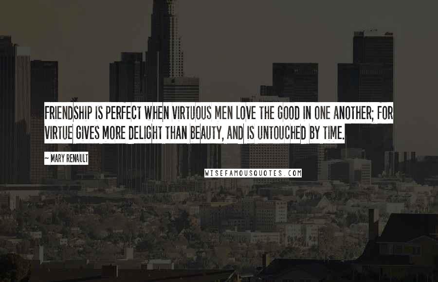 Mary Renault quotes: Friendship is perfect when virtuous men love the good in one another; for virtue gives more delight than beauty, and is untouched by time.