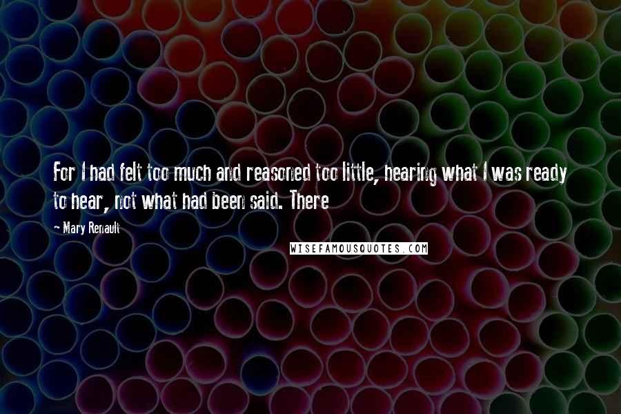 Mary Renault quotes: For I had felt too much and reasoned too little, hearing what I was ready to hear, not what had been said. There Mary Renault quotes: For I had felt too much and reasoned too little, hearing what I was ready to hear, not what had been said. There