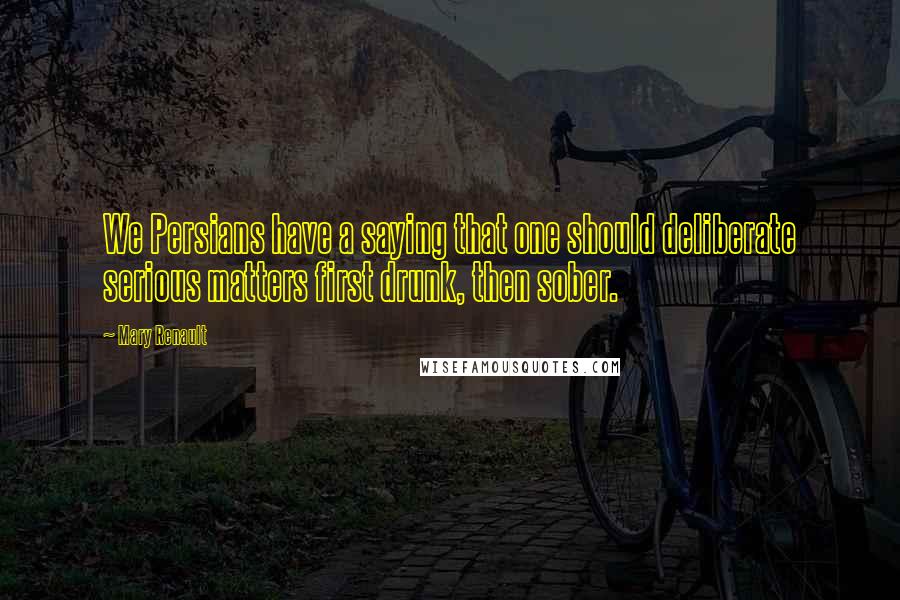 Mary Renault quotes: We Persians have a saying that one should deliberate serious matters first drunk, then sober.