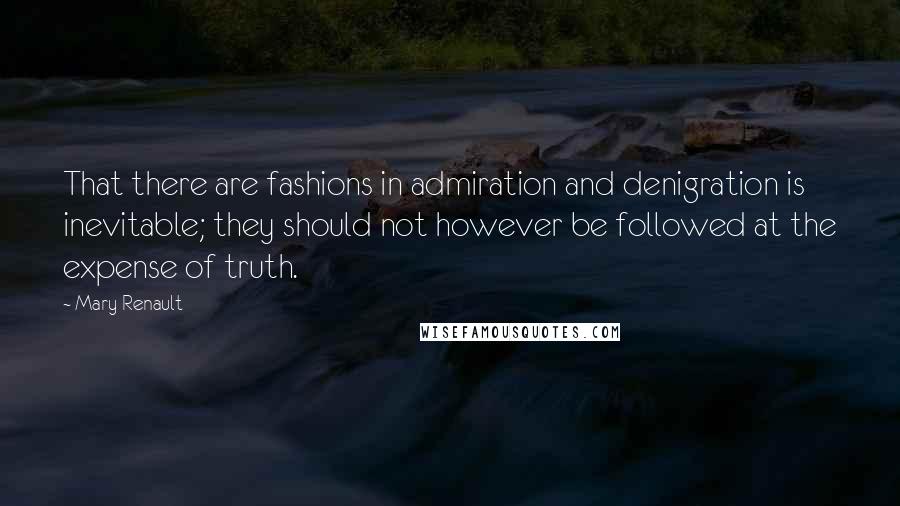 Mary Renault quotes: That there are fashions in admiration and denigration is inevitable; they should not however be followed at the expense of truth.