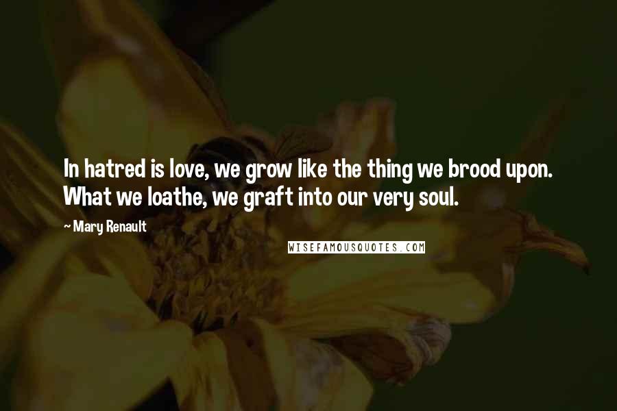 Mary Renault quotes: In hatred is love, we grow like the thing we brood upon. What we loathe, we graft into our very soul.