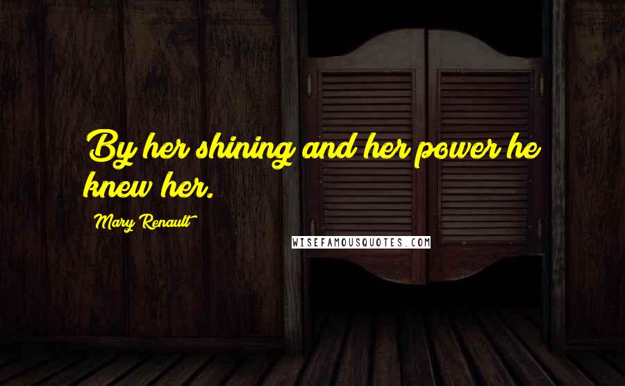 Mary Renault quotes: By her shining and her power he knew her.