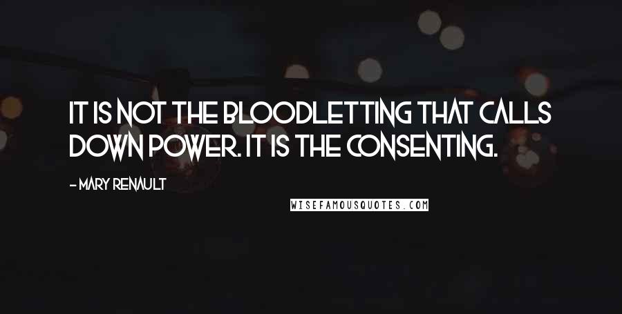 Mary Renault quotes: It is not the bloodletting that calls down power. It is the consenting.