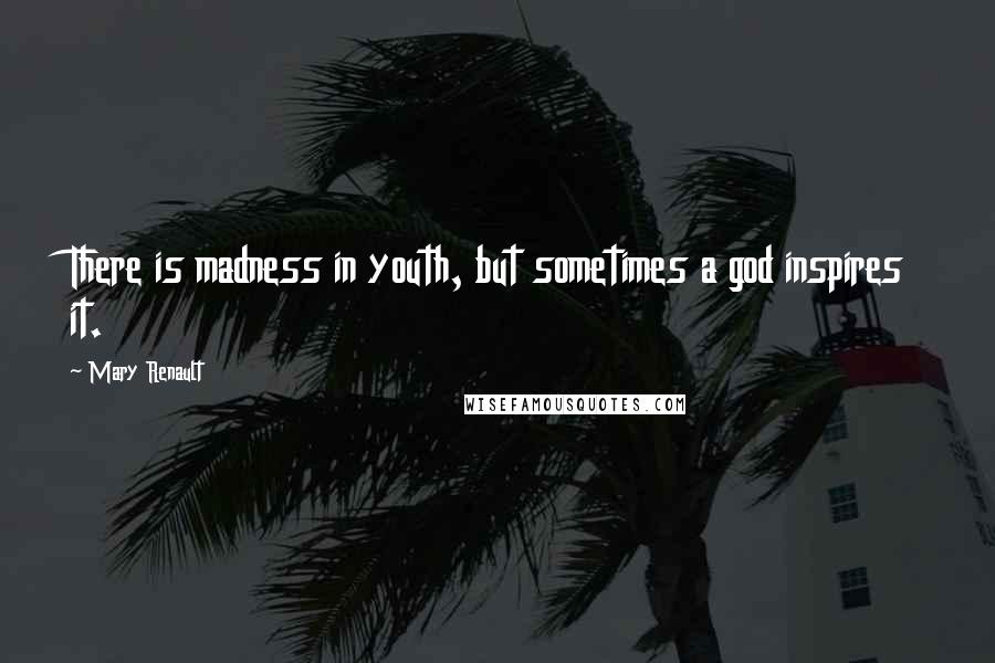 Mary Renault quotes: There is madness in youth, but sometimes a god inspires it.