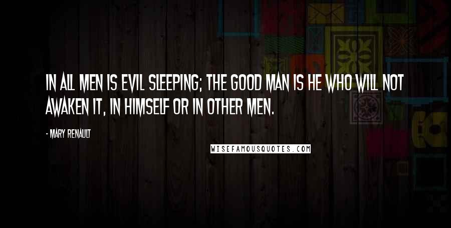 Mary Renault quotes: In all men is evil sleeping; the good man is he who will not awaken it, in himself or in other men.