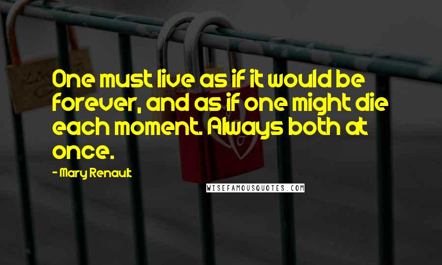 Mary Renault quotes: One must live as if it would be forever, and as if one might die each moment. Always both at once.