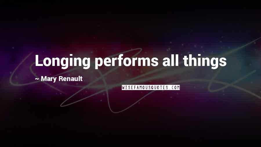 Mary Renault quotes: Longing performs all things