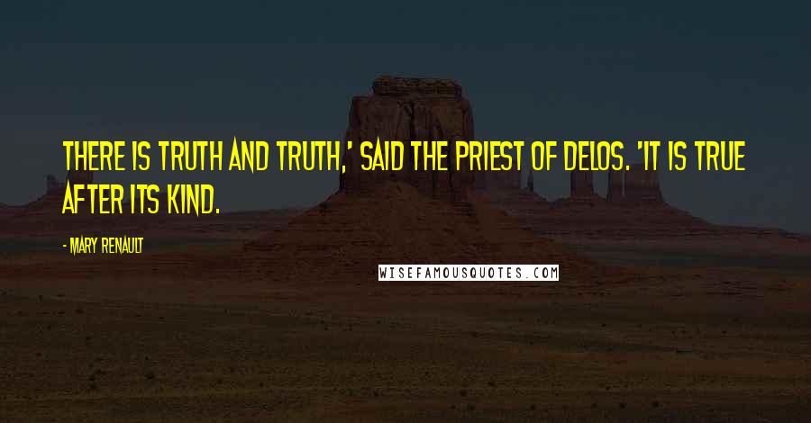 Mary Renault quotes: There is truth and truth,' said the priest of Delos. 'It is true after its kind.