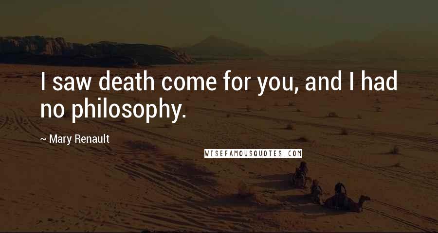 Mary Renault quotes: I saw death come for you, and I had no philosophy.