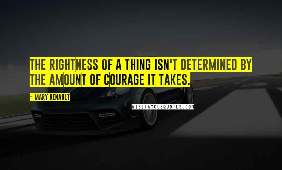 Mary Renault quotes: The rightness of a thing isn't determined by the amount of courage it takes.