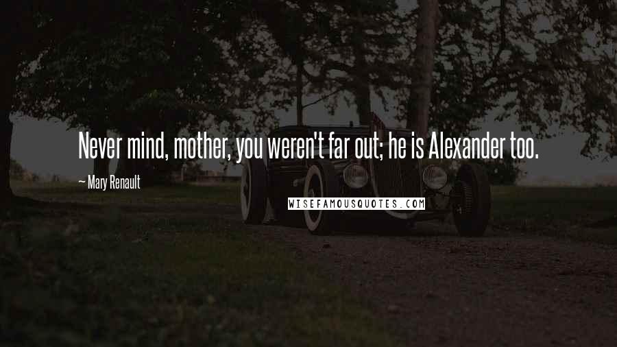 Mary Renault quotes: Never mind, mother, you weren't far out; he is Alexander too.