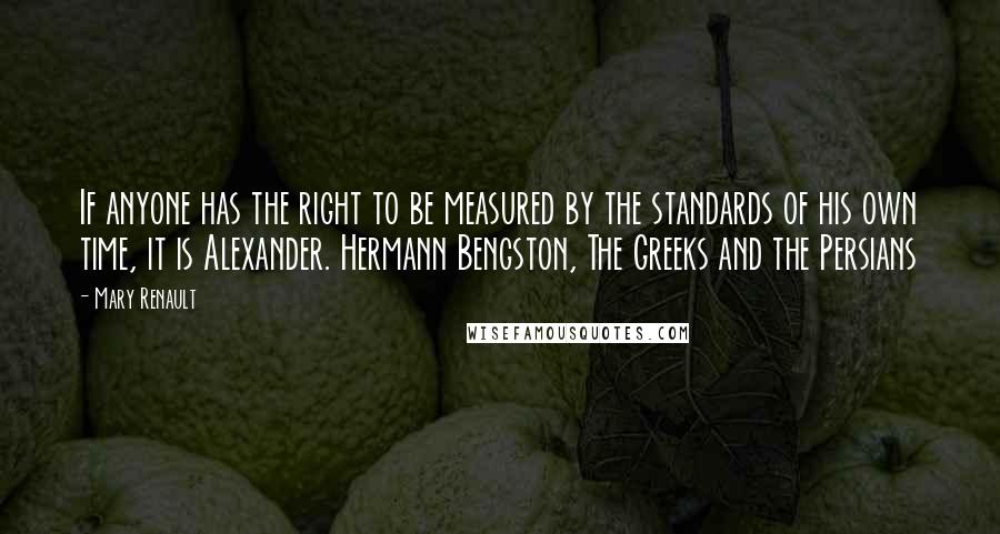 Mary Renault quotes: If anyone has the right to be measured by the standards of his own time, it is Alexander. Hermann Bengston, The Greeks and the Persians Mary Renault quotes: If anyone has the right to be measured by the standards of his own time, it is Alexander. Hermann Bengston, The Greeks and the Persians