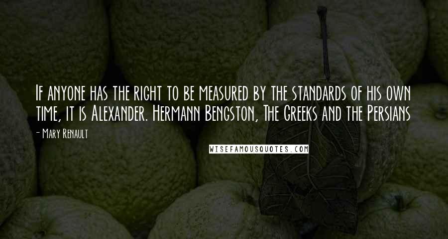 Mary Renault quotes: If anyone has the right to be measured by the standards of his own time, it is Alexander. Hermann Bengston, The Greeks and the Persians