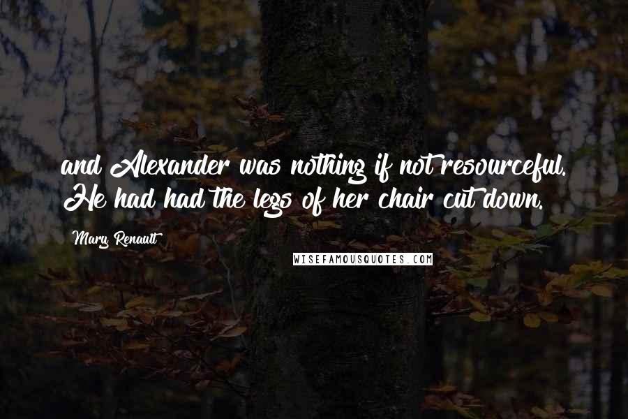 Mary Renault quotes: and Alexander was nothing if not resourceful. He had had the legs of her chair cut down.