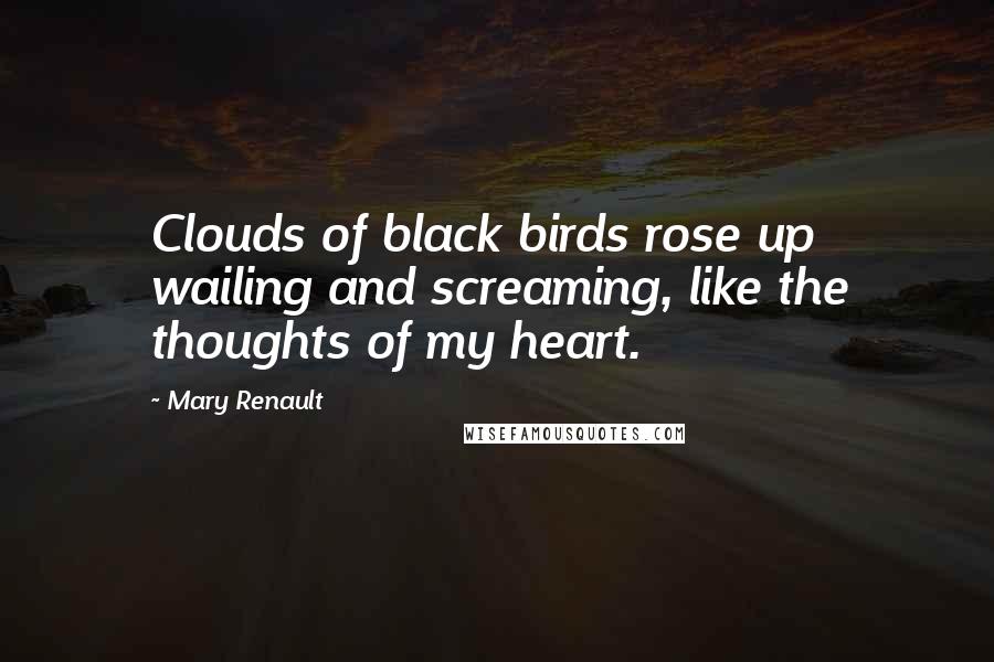 Mary Renault quotes: Clouds of black birds rose up wailing and screaming, like the thoughts of my heart.