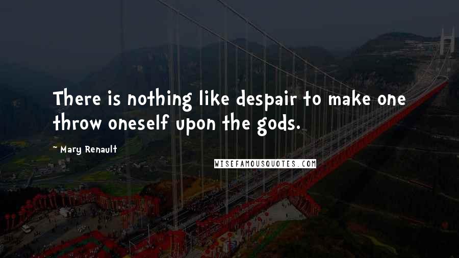 Mary Renault quotes: There is nothing like despair to make one throw oneself upon the gods.
