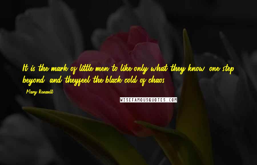 Mary Renault quotes: It is the mark of little men to like only what they know; one step beyond, and theyfeel the black cold of chaos. Mary Renault quotes: It is the mark of little men to like only what they know; one step beyond, and theyfeel the black cold of chaos.