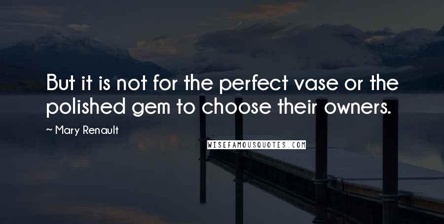 Mary Renault quotes: But it is not for the perfect vase or the polished gem to choose their owners.